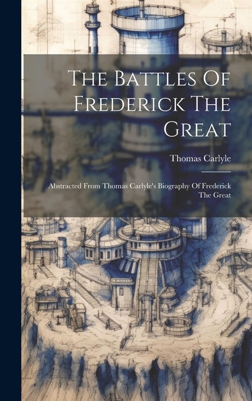 The Battles Of Frederick The Great: Abstracted From Thomas Carlyles Biography Of Frederick The Great (Hardcover)