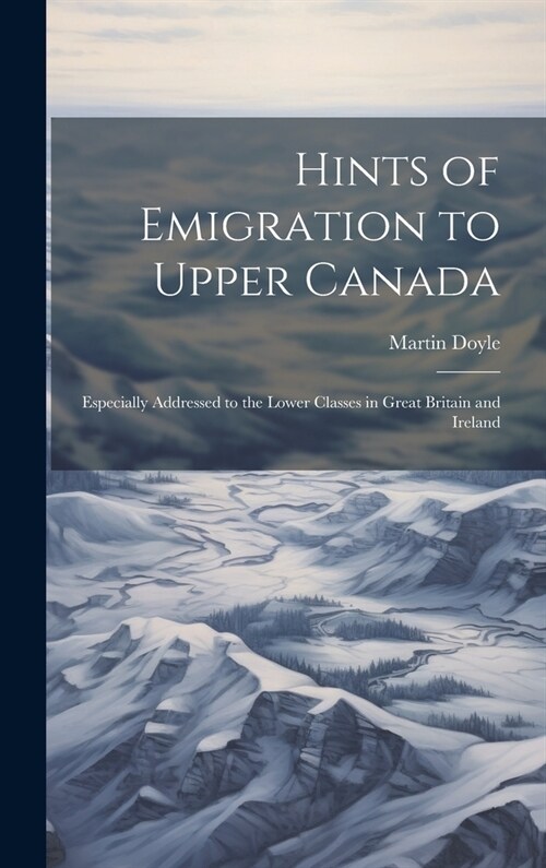 Hints of Emigration to Upper Canada [microform]: Especially Addressed to the Lower Classes in Great Britain and Ireland (Hardcover)