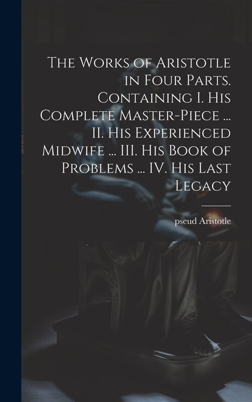 The Works of Aristotle in Four Parts. Containing I. His Complete Master-piece ... II. His Experienced Midwife ... III. His Book of Problems ... IV. Hi (Hardcover)