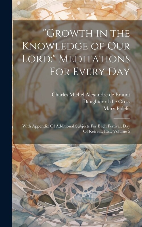 Growth in the Knowledge of Our Lord:  Meditations For Every Day: With Appendix Of Additional Subjects For Each Festival, Day Of Retreat, Etc., Volum (Hardcover)