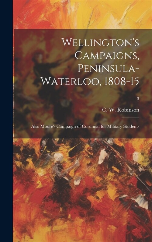 Wellingtons Campaigns, Peninsula-Waterloo, 1808-15; Also Moores Campaign of Corunna, for Military Students; 3 (Hardcover)