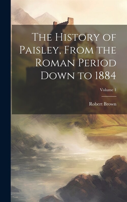 The History of Paisley, From the Roman Period Down to 1884; Volume 1 (Hardcover)