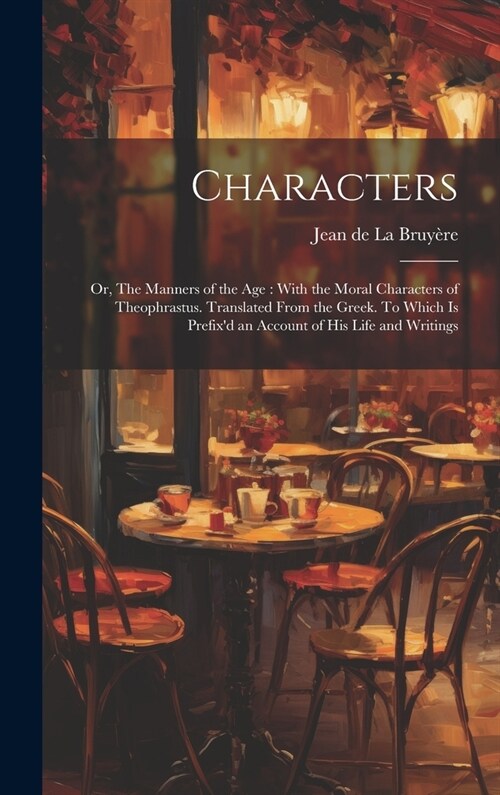 Characters: Or, The Manners of the age: With the Moral Characters of Theophrastus. Translated From the Greek. To Which is Prefixd (Hardcover)