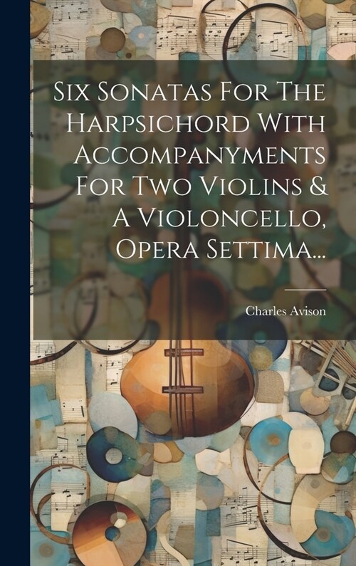 Six Sonatas For The Harpsichord With Accompanyments For Two Violins & A Violoncello, Opera Settima... (Hardcover)