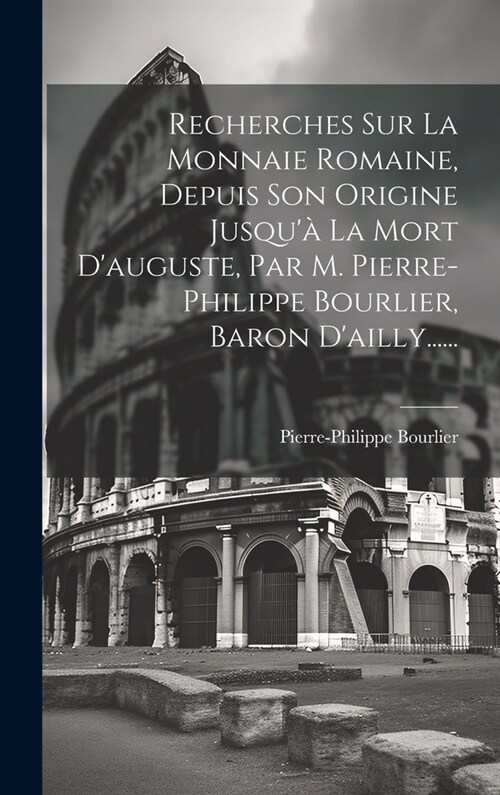 Recherches Sur La Monnaie Romaine, Depuis Son Origine Jusqu?La Mort Dauguste, Par M. Pierre-philippe Bourlier, Baron Dailly...... (Hardcover)