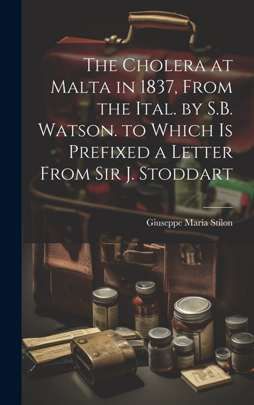 The Cholera at Malta in 1837, From the Ital. by S.B. Watson. to Which Is Prefixed a Letter From Sir J. Stoddart (Hardcover)