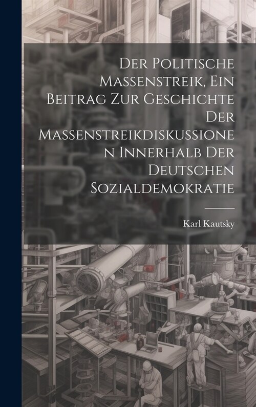 Der politische Massenstreik, ein Beitrag zur Geschichte der Massenstreikdiskussionen innerhalb der deutschen Sozialdemokratie (Hardcover)