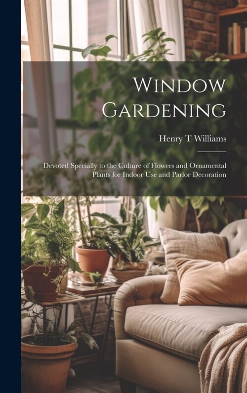 Window Gardening: Devoted Specially to the Culture of Flowers and Ornamental Plants for Indoor use and Parlor Decoration (Hardcover)