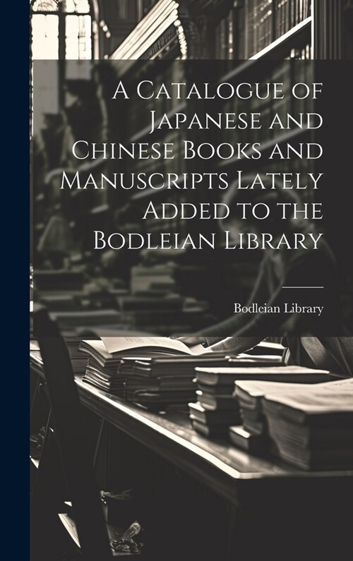 A Catalogue of Japanese and Chinese Books and Manuscripts Lately Added to the Bodleian Library (Hardcover)