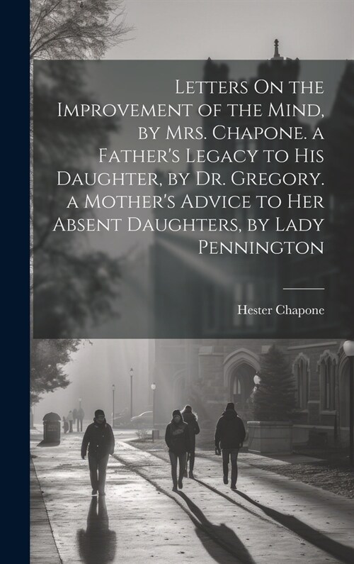 Letters On the Improvement of the Mind, by Mrs. Chapone. a Fathers Legacy to His Daughter, by Dr. Gregory. a Mothers Advice to Her Absent Daughters, (Hardcover)