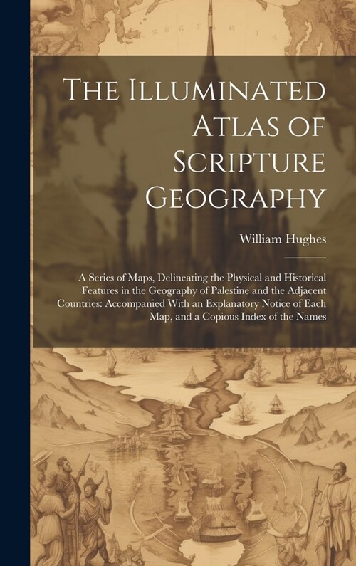 The Illuminated Atlas of Scripture Geography: A Series of Maps, Delineating the Physical and Historical Features in the Geography of Palestine and the (Hardcover)