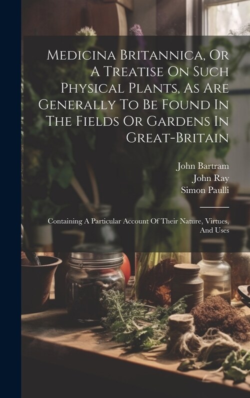 Medicina Britannica, Or A Treatise On Such Physical Plants, As Are Generally To Be Found In The Fields Or Gardens In Great-britain: Containing A Parti (Hardcover)