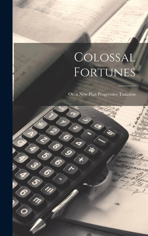 Colossal Fortunes: Or, a New Plan Progressive Taxation (Hardcover)