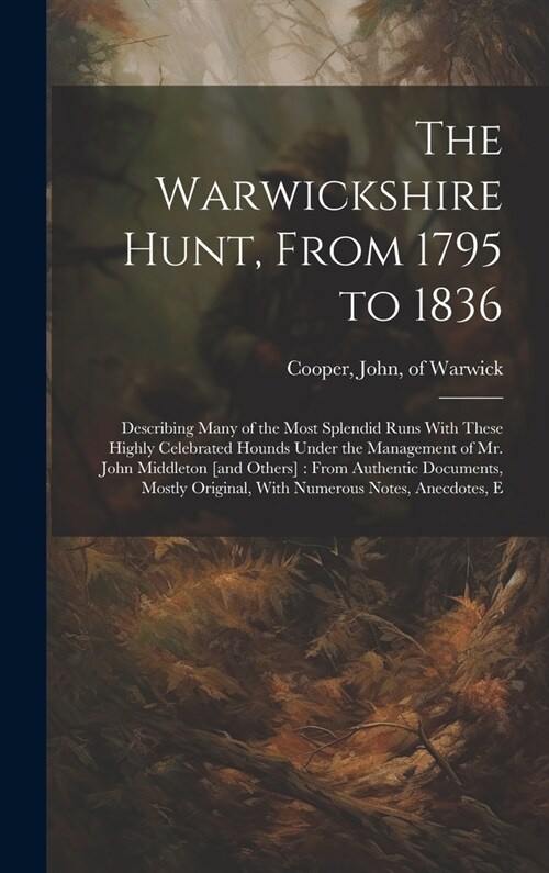 The Warwickshire Hunt, From 1795 to 1836: Describing Many of the Most Splendid Runs With These Highly Celebrated Hounds Under the Management of Mr. Jo (Hardcover)