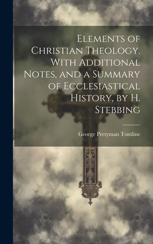 Elements of Christian Theology. With Additional Notes, and a Summary of Ecclesiastical History, by H. Stebbing (Hardcover)