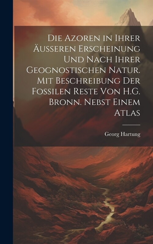 Die Azoren in Ihrer 훧sseren Erscheinung Und Nach Ihrer Geognostischen Natur. Mit Beschreibung Der Fossilen Reste Von H.G. Bronn. Nebst Einem Atlas (Hardcover)