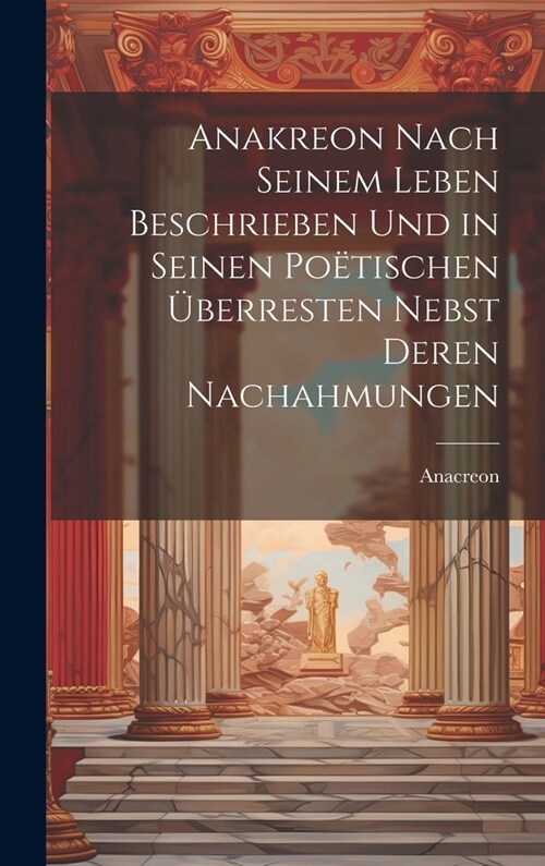 Anakreon Nach Seinem Leben Beschrieben Und in Seinen Po?ischen ?erresten Nebst Deren Nachahmungen (Hardcover)