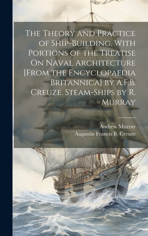 The Theory and Practice of Ship-Building. With Portions of the Treatise On Naval Architecture [From the Encyclopaedia Britannica] by A.F.B. Creuze. St (Hardcover)