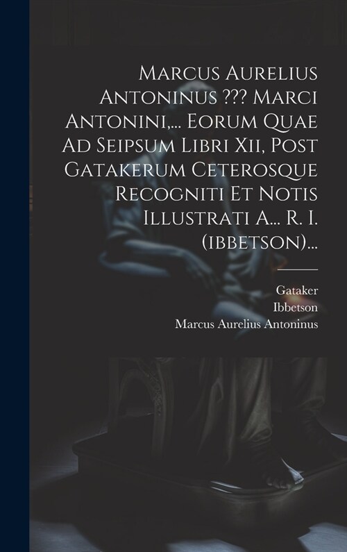 Marcus Aurelius Antoninus Marci Antonini, ... Eorum Quae Ad Seipsum Libri Xii, Post Gatakerum Ceterosque Recogniti Et Notis Illustrati A... R. I. (ibb (Hardcover)