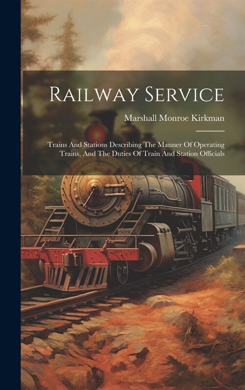 Railway Service: Trains And Stations Describing The Manner Of Operating Trains, And The Duties Of Train And Station Officials (Hardcover)