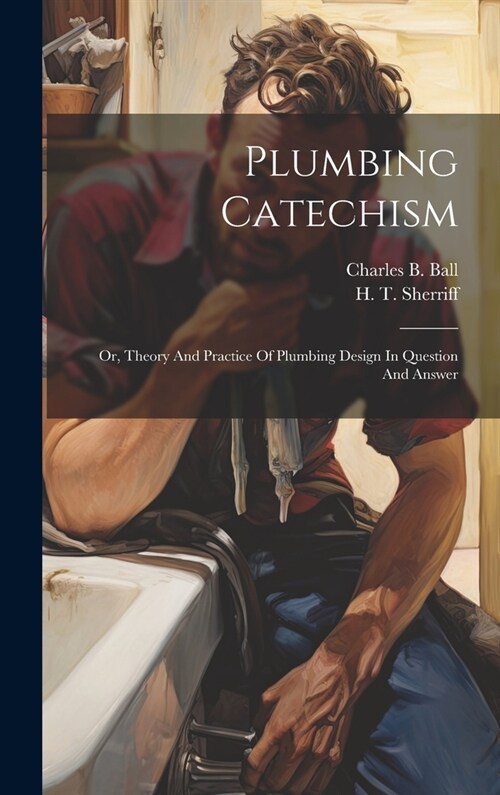 Plumbing Catechism: Or, Theory And Practice Of Plumbing Design In Question And Answer (Hardcover)