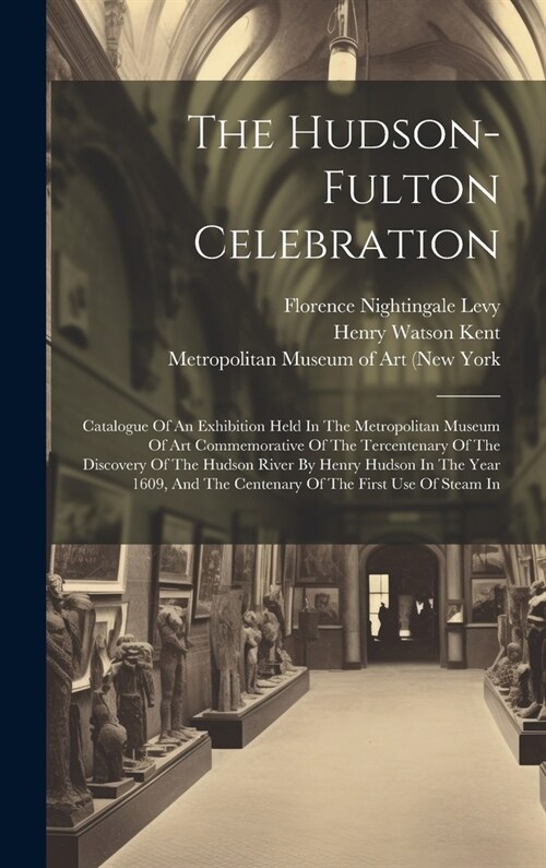 The Hudson-fulton Celebration: Catalogue Of An Exhibition Held In The Metropolitan Museum Of Art Commemorative Of The Tercentenary Of The Discovery O (Hardcover)