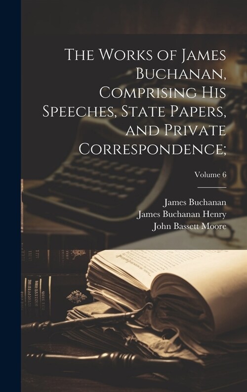 The Works of James Buchanan, Comprising His Speeches, State Papers, and Private Correspondence;; Volume 6 (Hardcover)