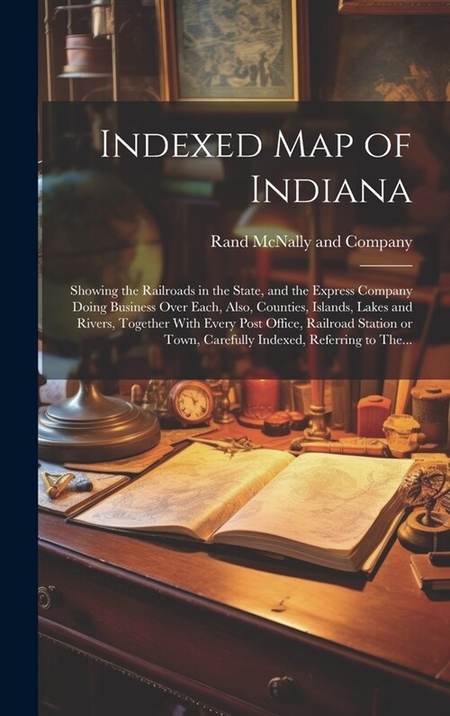 Indexed Map of Indiana: Showing the Railroads in the State, and the Express Company Doing Business Over Each, Also, Counties, Islands, Lakes a (Hardcover)