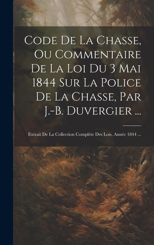 Code De La Chasse, Ou Commentaire De La Loi Du 3 Mai 1844 Sur La Police De La Chasse, Par J.-B. Duvergier ...: Extrait De La Collection Compl?e Des L (Hardcover)