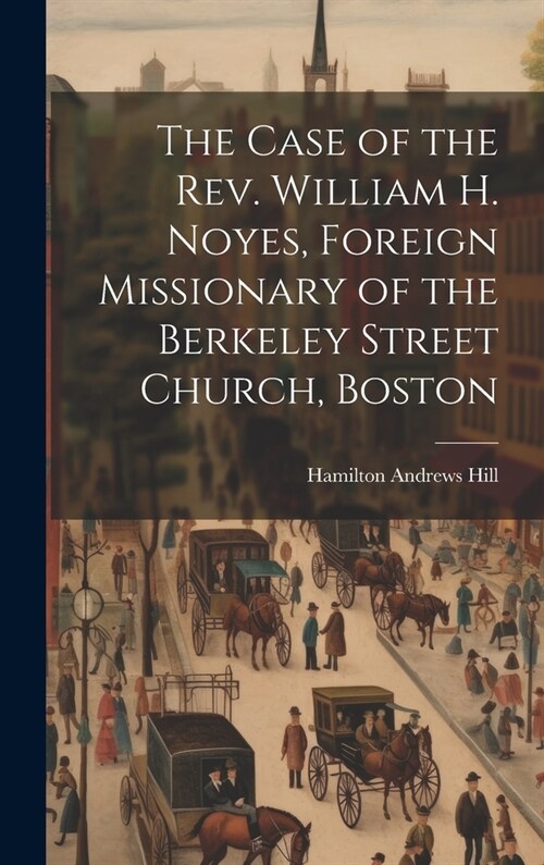 The Case of the Rev. William H. Noyes, Foreign Missionary of the Berkeley Street Church, Boston (Hardcover)