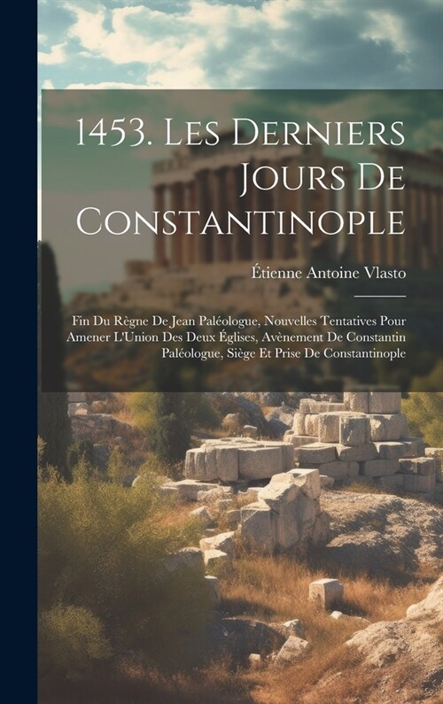 1453. Les Derniers Jours De Constantinople: Fin Du R?ne De Jean Pal?logue, Nouvelles Tentatives Pour Amener LUnion Des Deux ?lises, Av?ement De C (Hardcover)