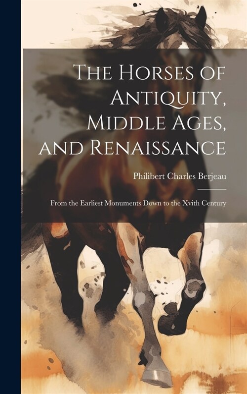 The Horses of Antiquity, Middle Ages, and Renaissance: From the Earliest Monuments Down to the Xvith Century (Hardcover)