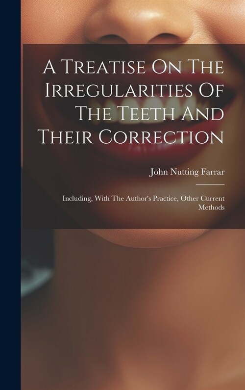 A Treatise On The Irregularities Of The Teeth And Their Correction: Including, With The Authors Practice, Other Current Methods (Hardcover)