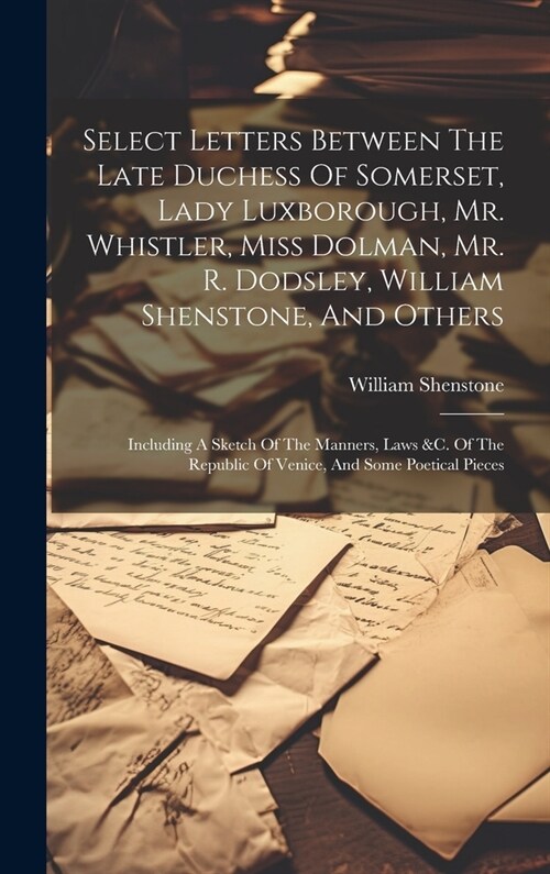 Select Letters Between The Late Duchess Of Somerset, Lady Luxborough, Mr. Whistler, Miss Dolman, Mr. R. Dodsley, William Shenstone, And Others: Includ (Hardcover)