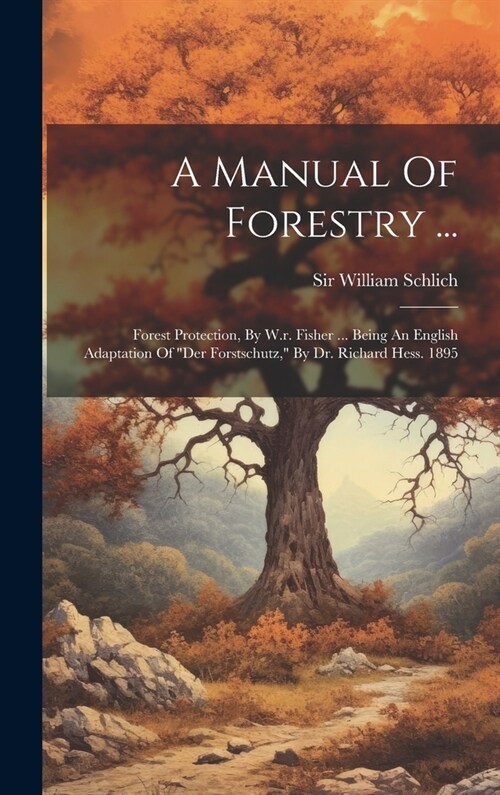 A Manual Of Forestry ...: Forest Protection, By W.r. Fisher ... Being An English Adaptation Of der Forstschutz, By Dr. Richard Hess. 1895 (Hardcover)
