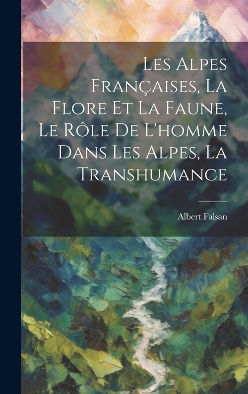 Les Alpes Fran?ises, La Flore Et La Faune, Le R?e De Lhomme Dans Les Alpes, La Transhumance (Hardcover)