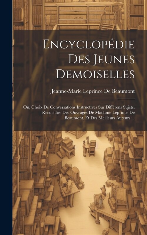 Encyclop?ie Des Jeunes Demoiselles: Ou, Choix De Conversations Instructives Sur Diff?ens Sujets, Recueillies Des Ouvrages De Madame Leprince De Beau (Hardcover)