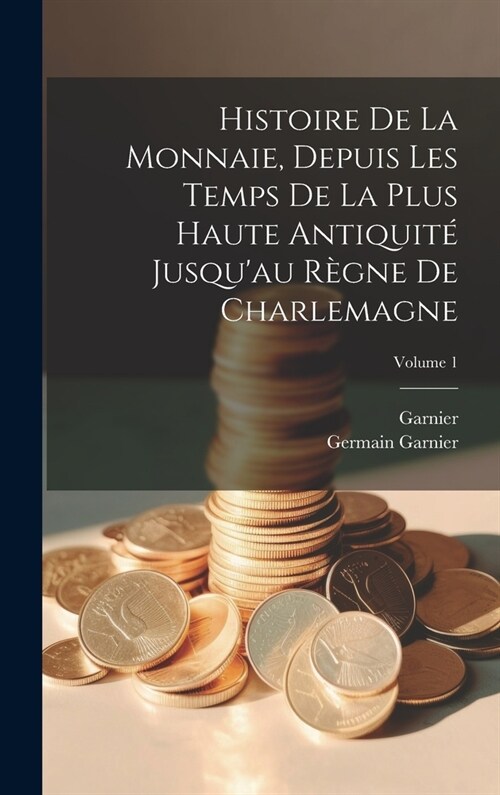 Histoire De La Monnaie, Depuis Les Temps De La Plus Haute Antiquit?Jusquau R?ne De Charlemagne; Volume 1 (Hardcover)