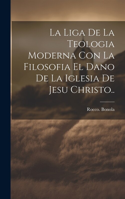 La liga de la teologia moderna con la filosofia el dano de la iglesia de Jesu Christo.. (Hardcover)