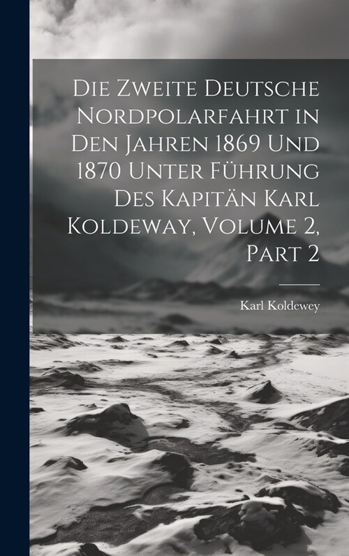 Die Zweite Deutsche Nordpolarfahrt in Den Jahren 1869 Und 1870 Unter F?rung Des Kapit? Karl Koldeway, Volume 2, part 2 (Hardcover)