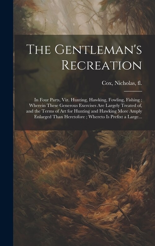 The Gentlemans Recreation: In Four Parts, Viz. Hunting, Hawking, Fowling, Fishing; Wherein These Generous Exercises Are Largely Treated of, and t (Hardcover)