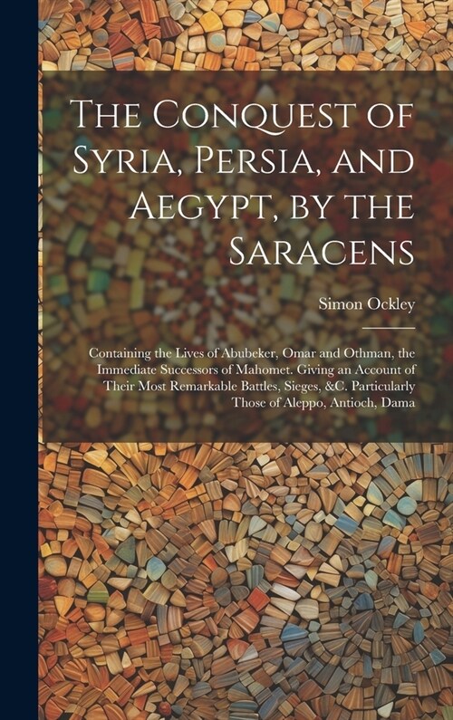 The Conquest of Syria, Persia, and Aegypt, by the Saracens: Containing the Lives of Abubeker, Omar and Othman, the Immediate Successors of Mahomet. Gi (Hardcover)