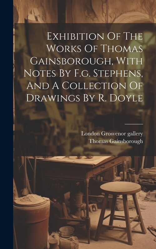 Exhibition Of The Works Of Thomas Gainsborough, With Notes By F.g. Stephens, And A Collection Of Drawings By R. Doyle (Hardcover)