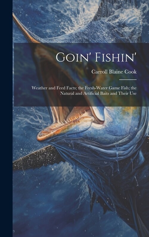 Goin Fishin: Weather and Feed Facts; the Fresh-Water Game Fish; the Natural and Artificial Baits and Their Use (Hardcover)