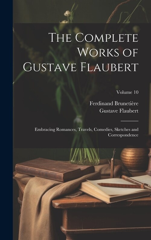 The Complete Works of Gustave Flaubert: Embracing Romances, Travels, Comedies, Sketches and Correspondence; Volume 10 (Hardcover)