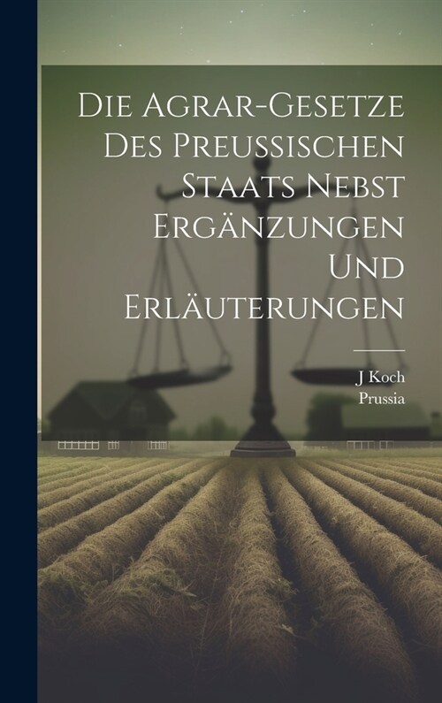 Die Agrar-Gesetze Des Preussischen Staats Nebst Erg?zungen Und Erl?terungen (Hardcover)