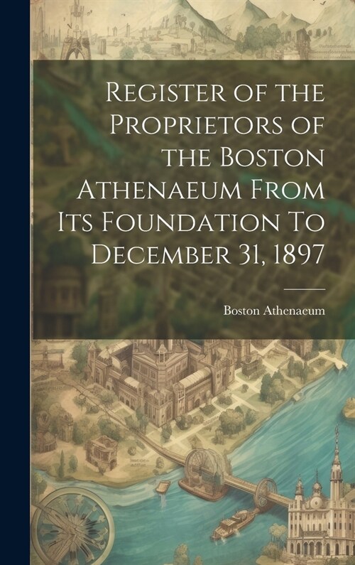 Register of the Proprietors of the Boston Athenaeum From Its Foundation To December 31, 1897 (Hardcover)