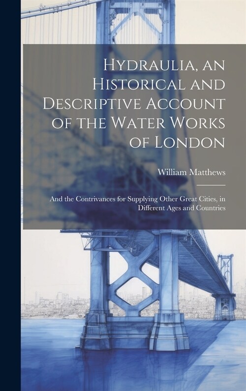 Hydraulia, an Historical and Descriptive Account of the Water Works of London: And the Contrivances for Supplying Other Great Cities, in Different Age (Hardcover)