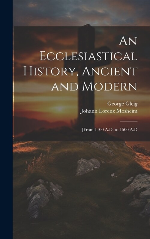 An Ecclesiastical History, Ancient and Modern: [From 1100 A.D. to 1500 A.D (Hardcover)