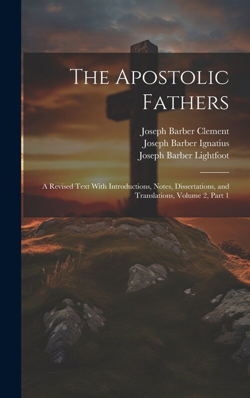 The Apostolic Fathers: A Revised Text With Introductions, Notes, Dissertations, and Translations, Volume 2, part 1 (Hardcover)